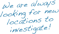 We are always looking for new locations to investigate! 